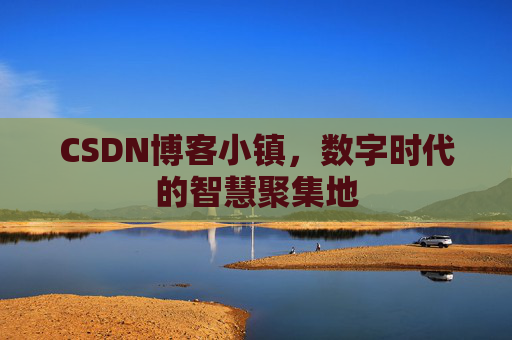 CSDN博客小镇，数字时代的智慧聚集地